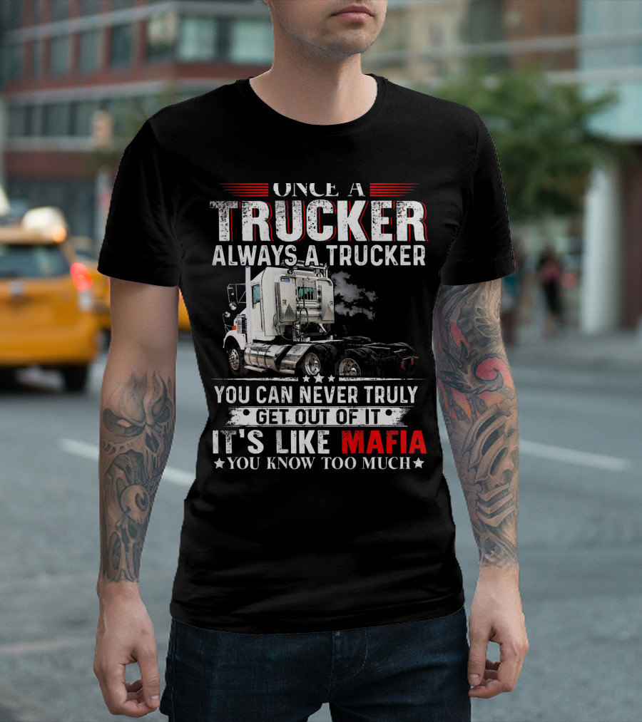 ONCE A TRUCKER ALWAYS A TRUCKER YOU CAN NEVER TRULY GET OUT OF IT IT'S LIKE MAFIA YOU KNOW TOO MUCH T-Shirt