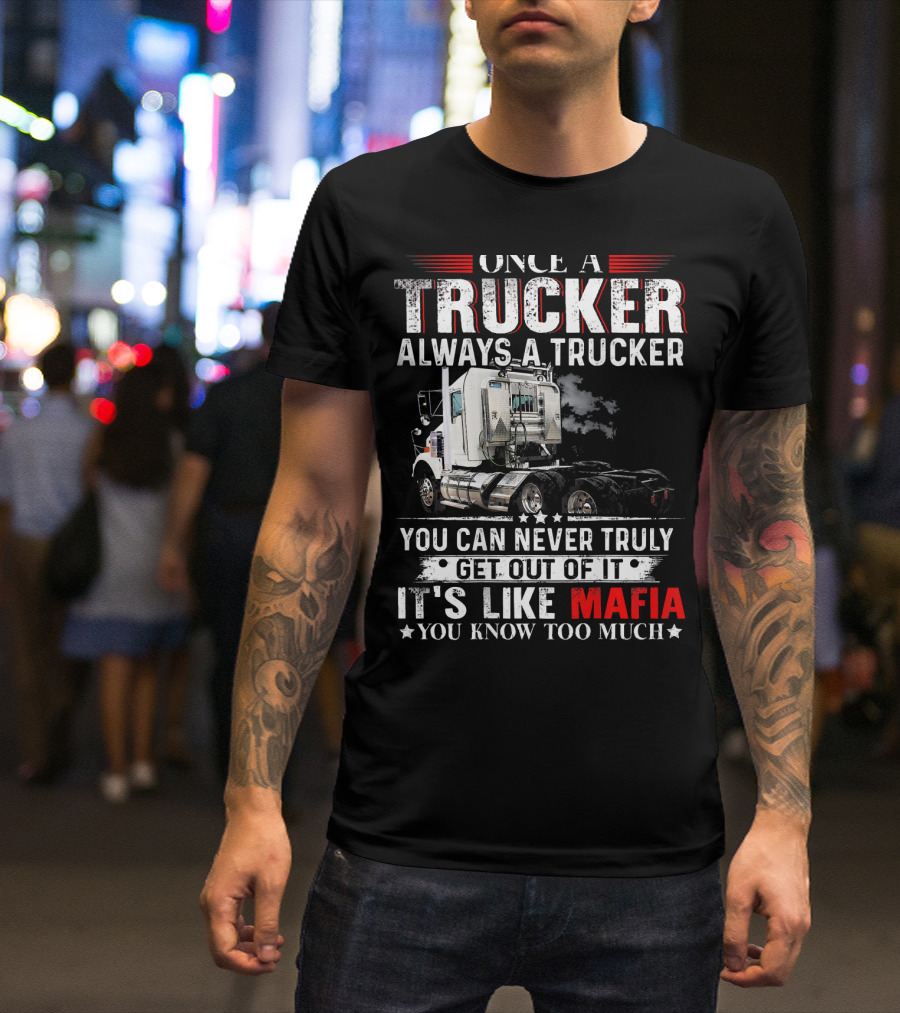 ONCE A TRUCKER ALWAYS A TRUCKER YOU CAN NEVER TRULY GET OUT OF IT IT'S LIKE MAFIA YOU KNOW TOO MUCH T-Shirt