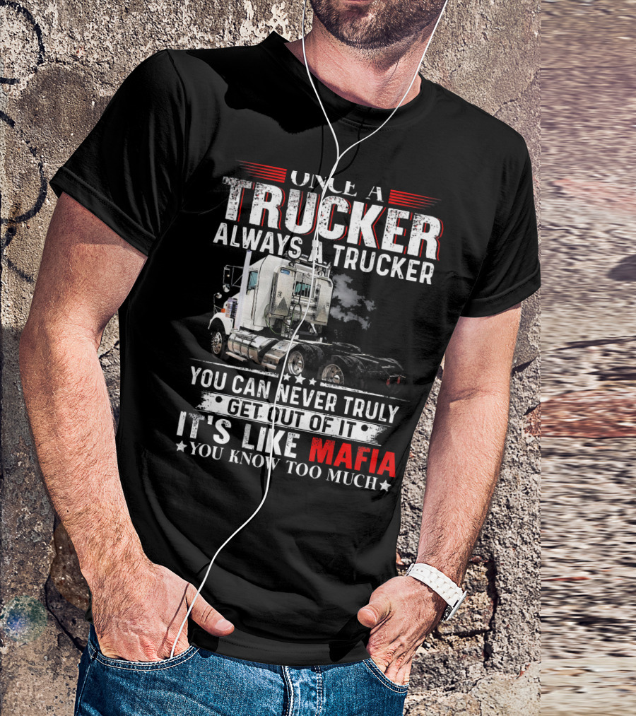ONCE A TRUCKER ALWAYS A TRUCKER YOU CAN NEVER TRULY GET OUT OF IT IT'S LIKE MAFIA YOU KNOW TOO MUCH T-Shirt
