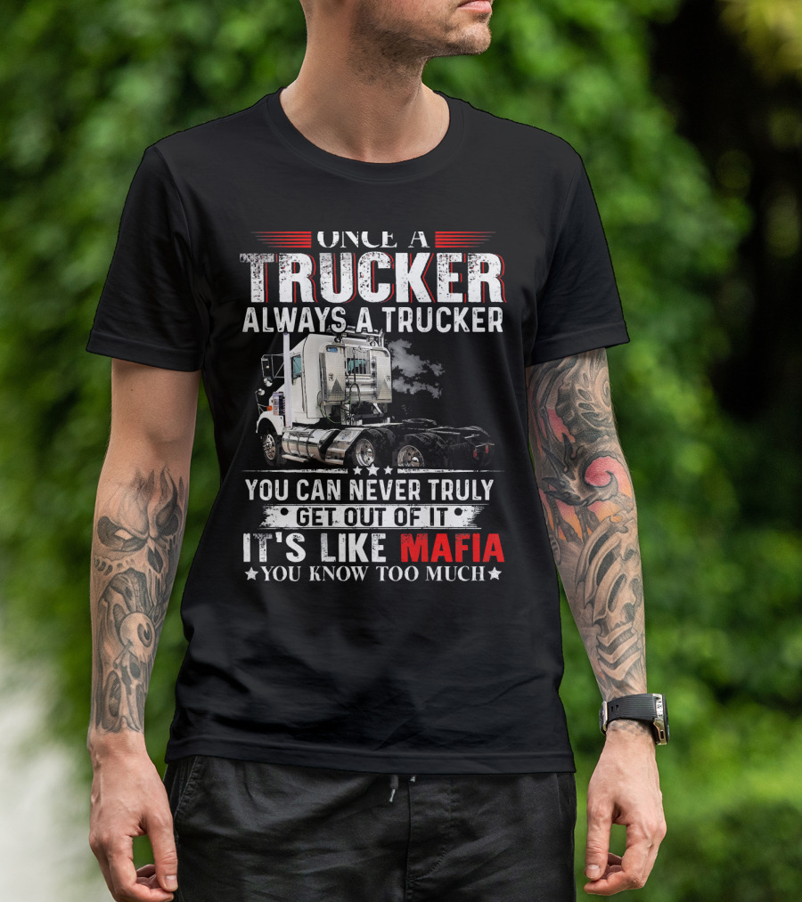 ONCE A TRUCKER ALWAYS A TRUCKER YOU CAN NEVER TRULY GET OUT OF IT IT'S LIKE MAFIA YOU KNOW TOO MUCH T-Shirt