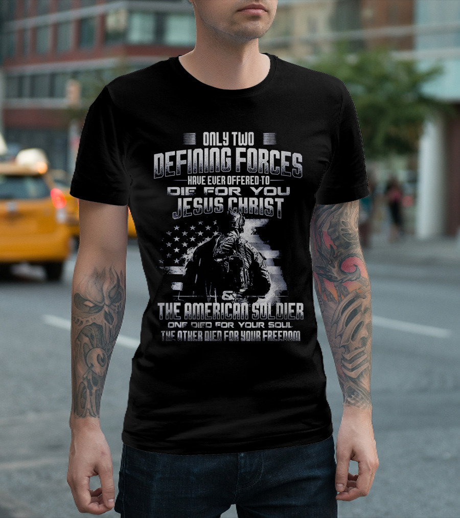 Only Two Defining Forces Have Ever Offered To Die For You Jesus Christ The American Soldier One Died For Your Soul The Other Died For Your Freedom T-Shirt