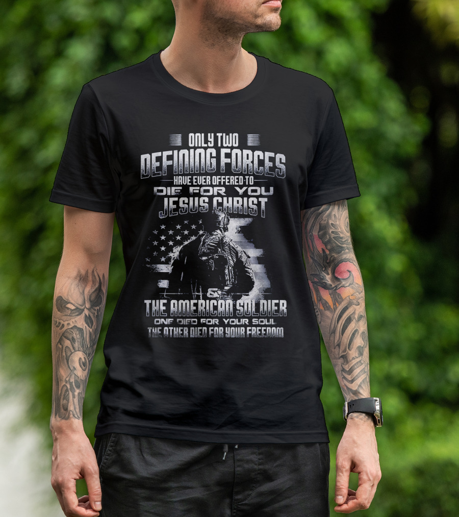 Only Two Defining Forces Have Ever Offered To Die For You Jesus Christ The American Soldier One Died For Your Soul The Other Died For Your Freedom T-Shirt