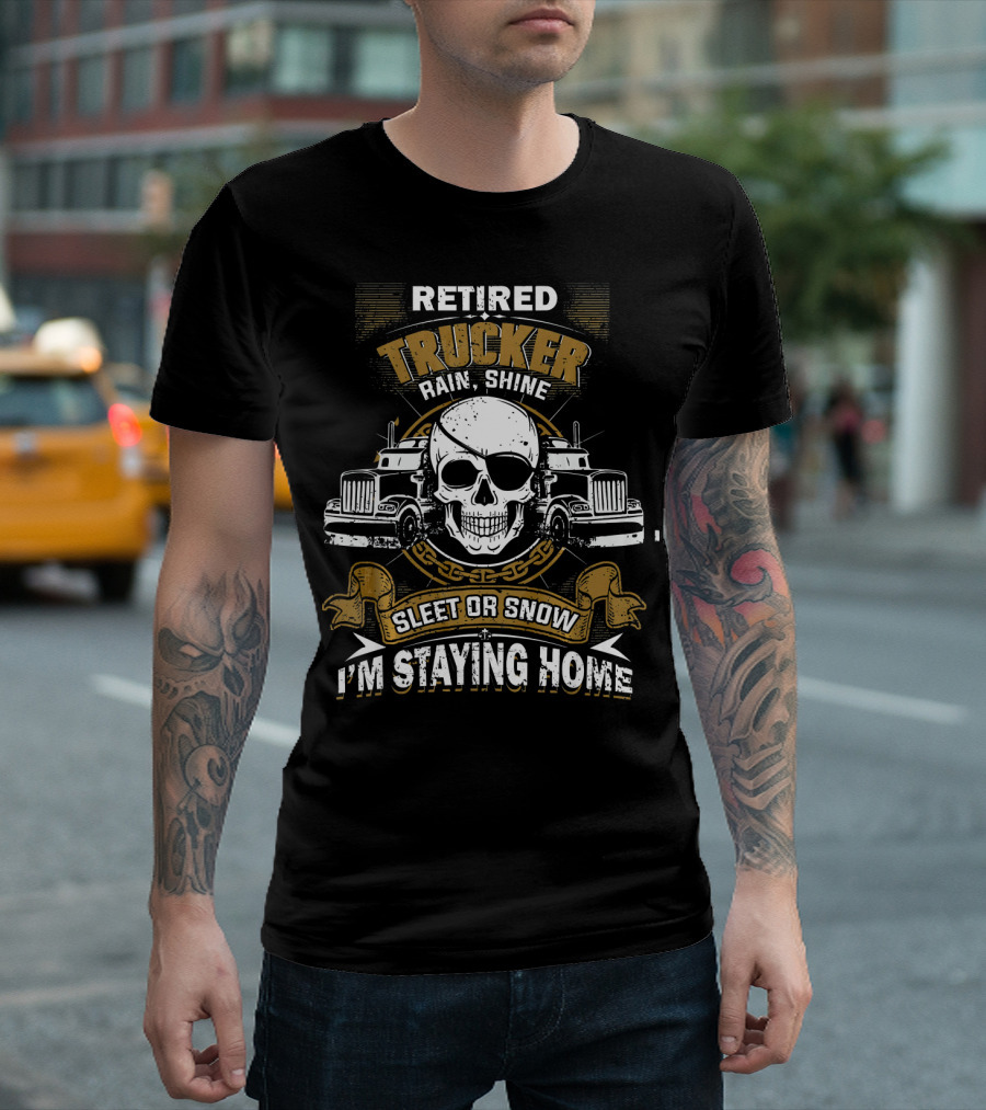 Retired Trucker Rain Shine Sleet Or Snow I'm Staying Home T-Shirt