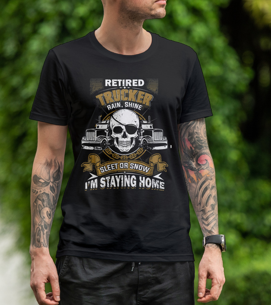 Retired Trucker Rain Shine Sleet Or Snow I'm Staying Home T-Shirt
