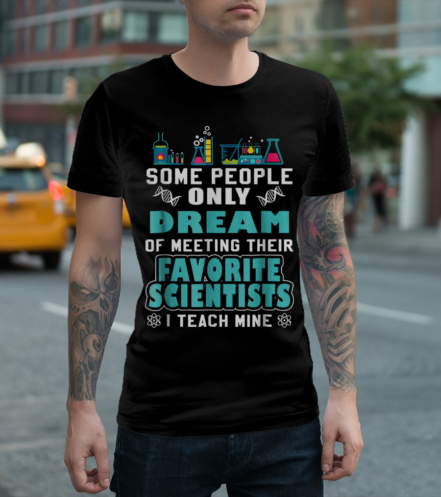 SOME PEOPLE ONLY DREAM OF MEETING THEIR FAVORITE SCIENTISTS I TEACH MINE SCIENCE TEACHER BIOLOGY CHEMISTRY T-Shirt