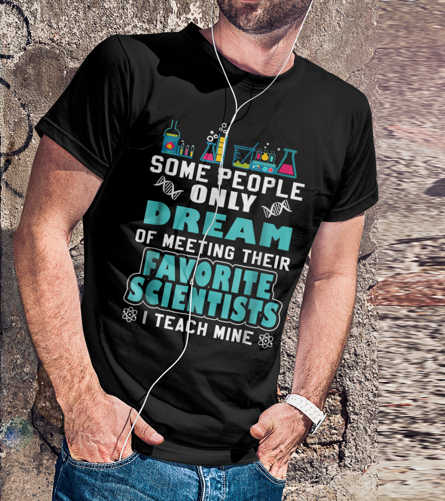 SOME PEOPLE ONLY DREAM OF MEETING THEIR FAVORITE SCIENTISTS I TEACH MINE SCIENCE TEACHER BIOLOGY CHEMISTRY T-Shirt