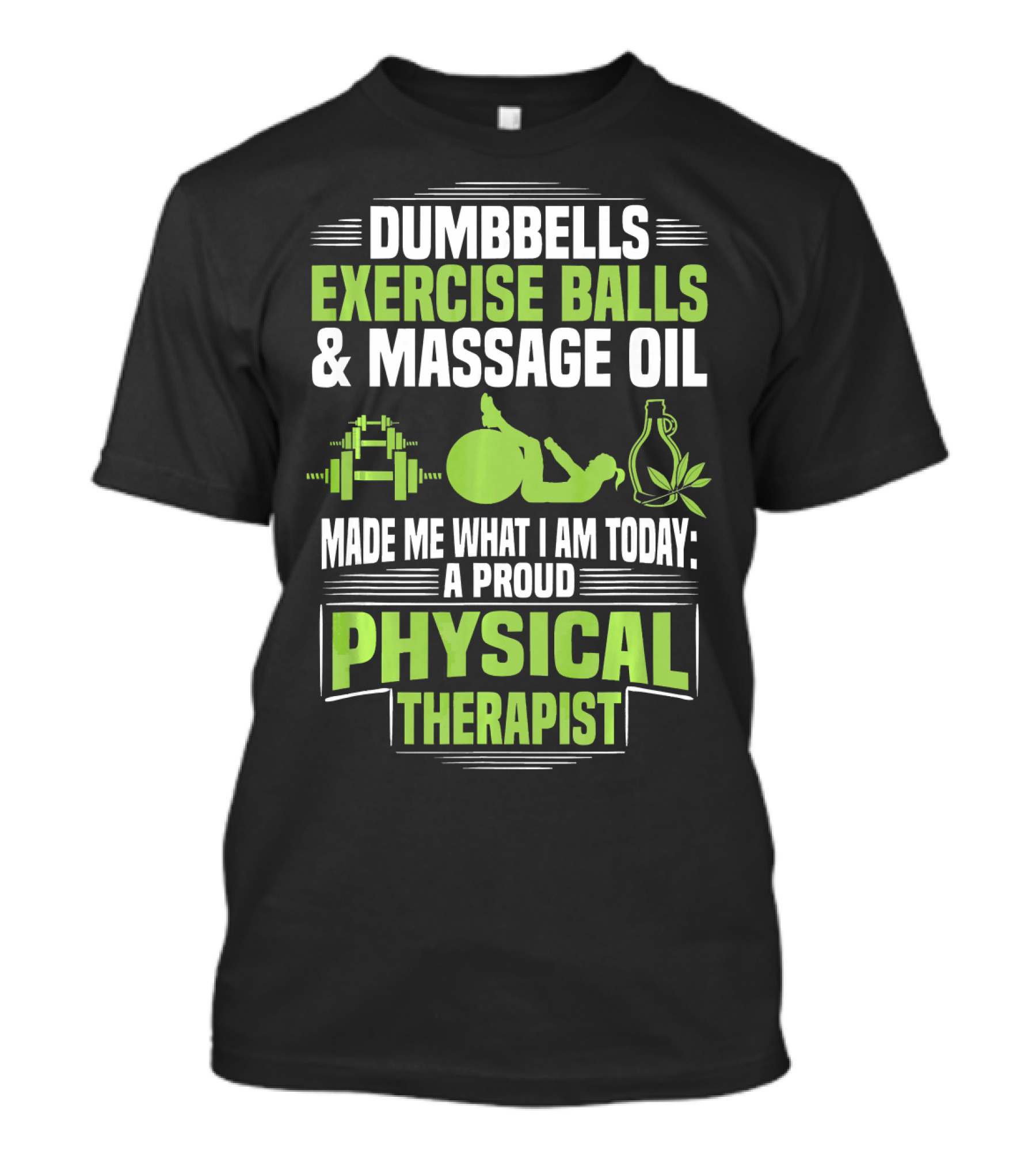 Dumbbells Exercise Balls Massage Oil Made Me What I Am Today A Proud Physical Therapist T-Shirt