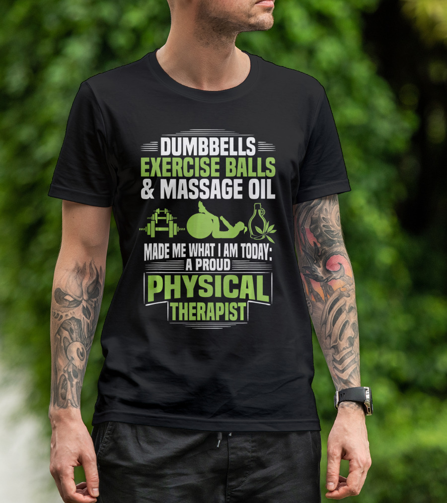 Dumbbells Exercise Balls Massage Oil Made Me What I Am Today A Proud Physical Therapist T-Shirt