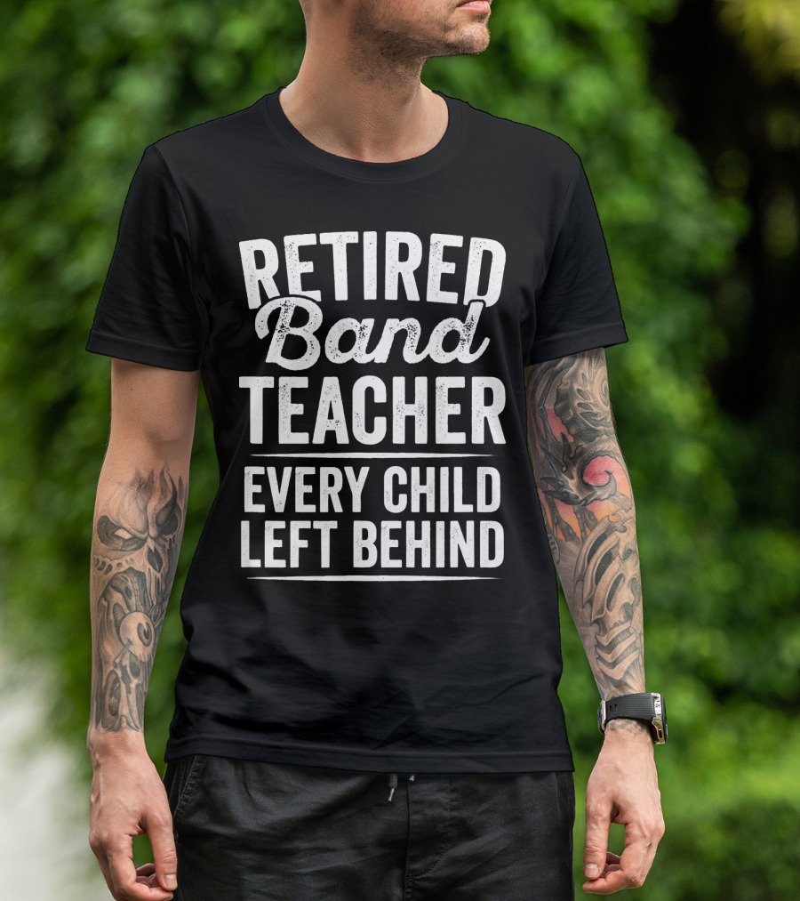 Retired Band Teacher Every Child Left Behind T-Shirt