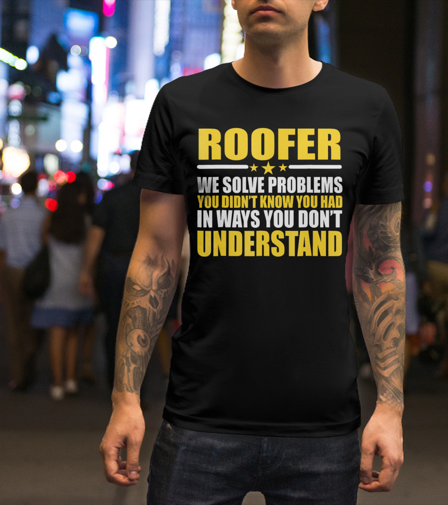 ROOFER WE SOLVE PROBLEMS YOU DIDN’T KNOW YOU HAD IN WAYS YOU DON’T UNDERSTAND T-Shirt