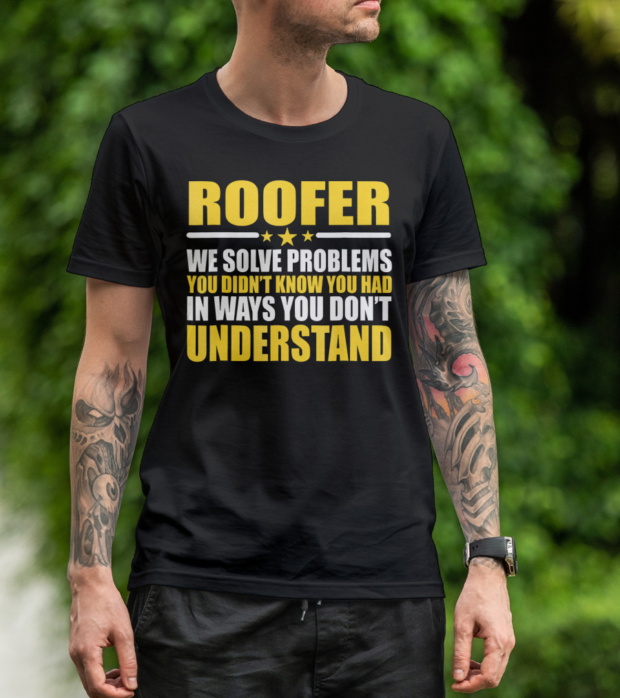 ROOFER WE SOLVE PROBLEMS YOU DIDN’T KNOW YOU HAD IN WAYS YOU DON’T UNDERSTAND T-Shirt
