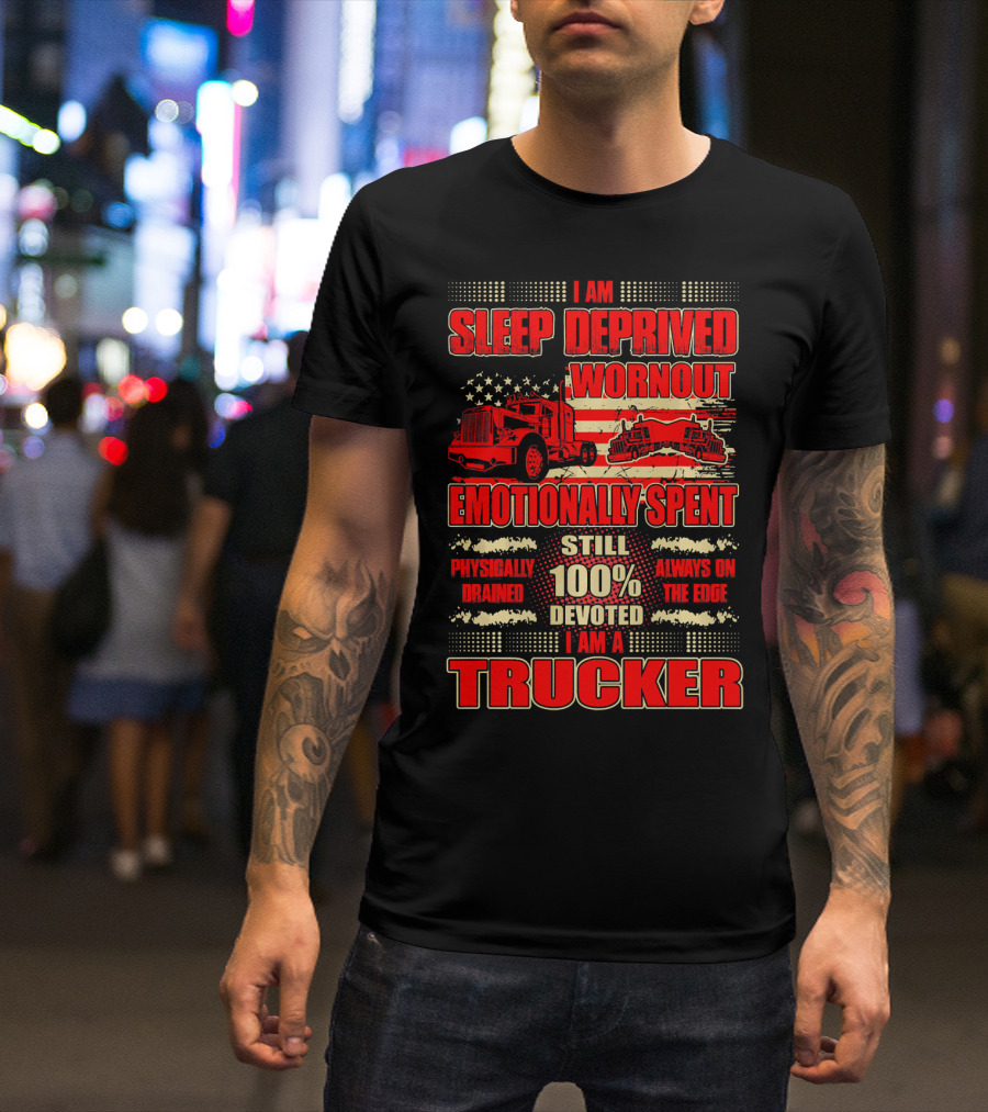 I Am Sleep Deprived Worn Out Emotionally Spent Still 100% Devoted I Am A Trucker T-Shirt