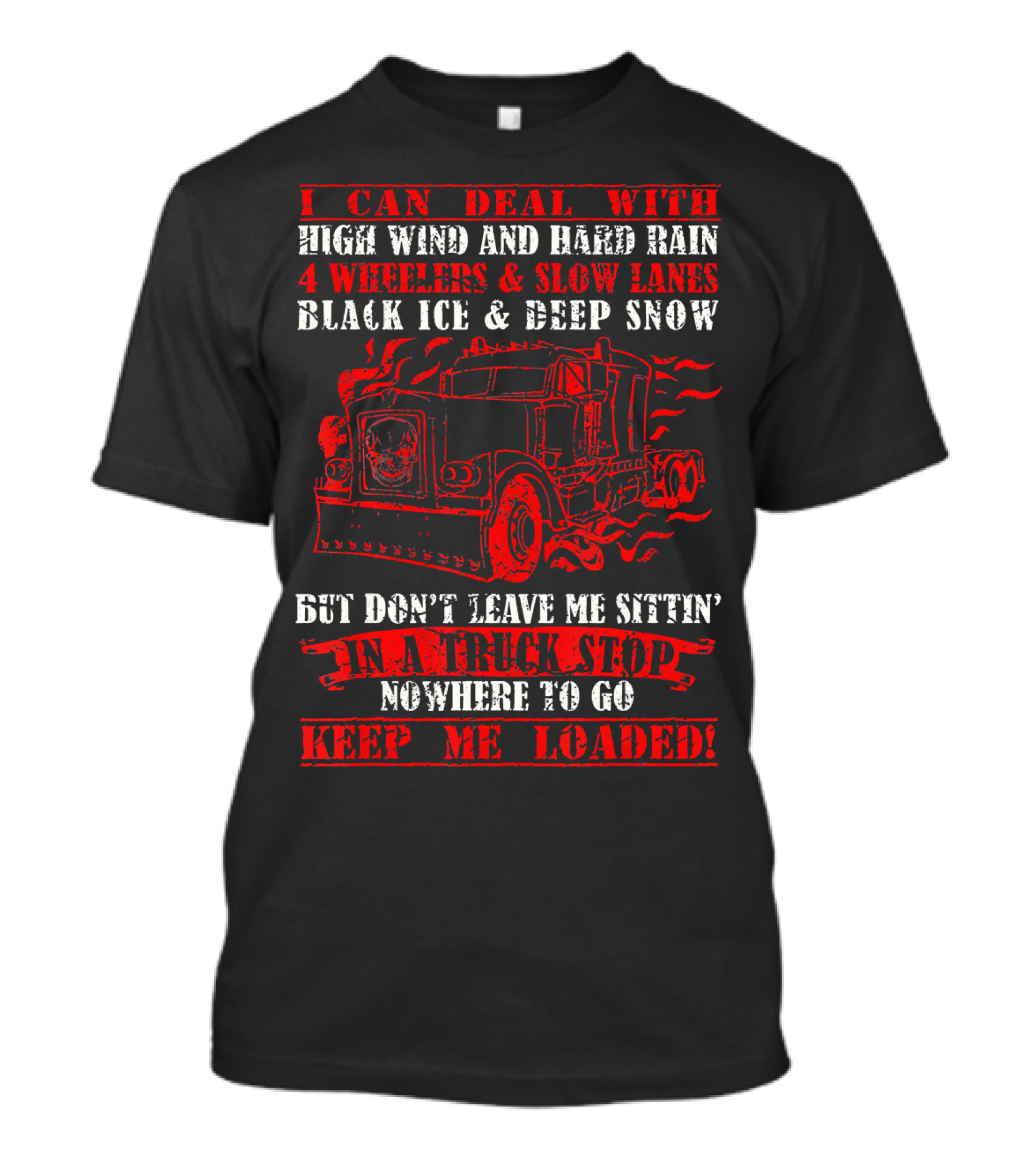 I Can Deal With High Wind And Hard Rain 4 Wheelers And Slow Lanes Black Ice And Deep Snow But Don't Leave Me Sittin' In A Truck Stop Nowhere To Go Keep Me Loaded T-Shirt