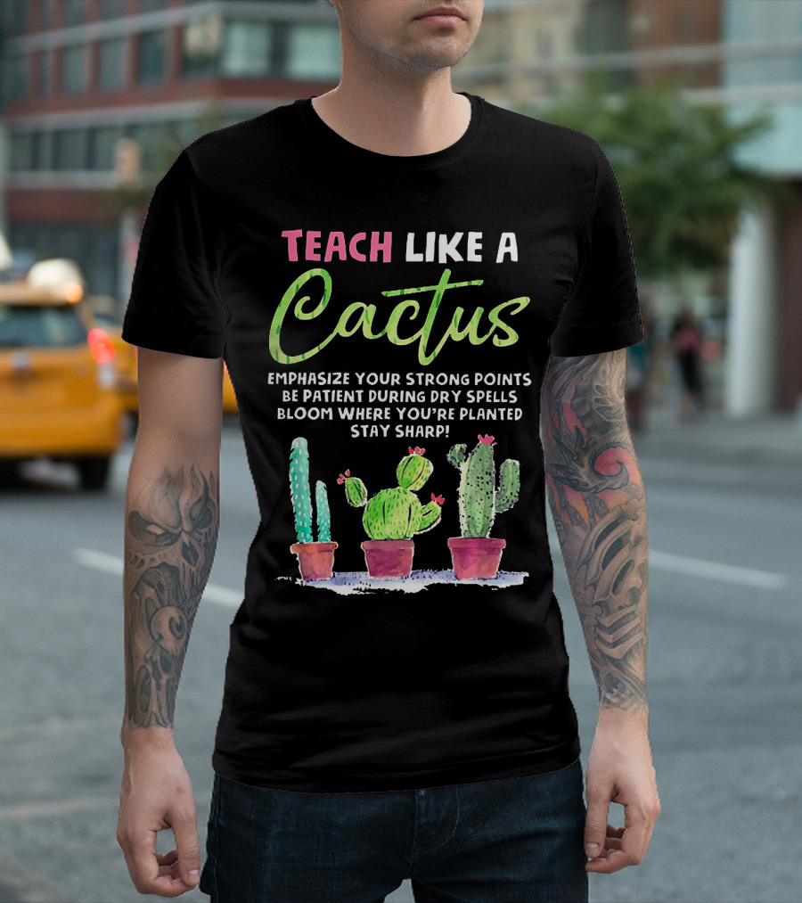 Teach Like A Cactus Emphasize Your Strong Points Be Patient During Dry Spells Bloom Where You're Planted Stay Sharp T-Shirt