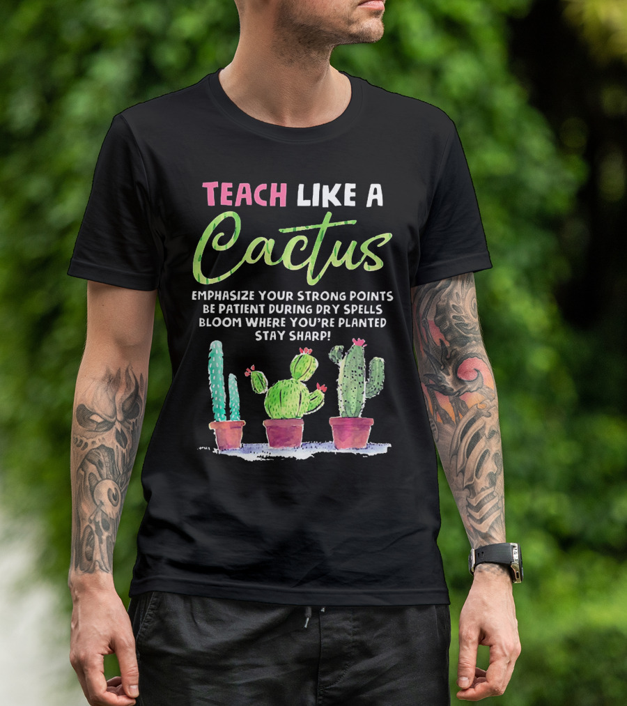 Teach Like A Cactus Emphasize Your Strong Points Be Patient During Dry Spells Bloom Where You're Planted Stay Sharp T-Shirt