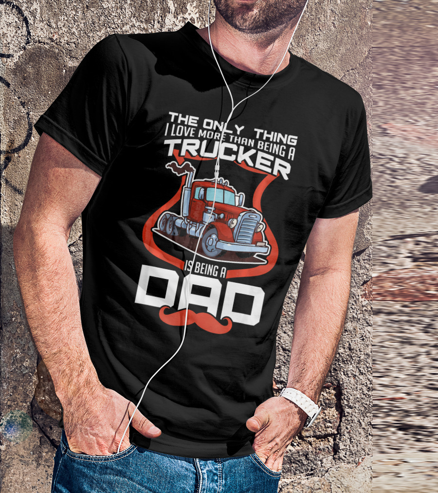 The Only Thing I Love More Than Being A Trucker Is Being A Dad T-Shirt