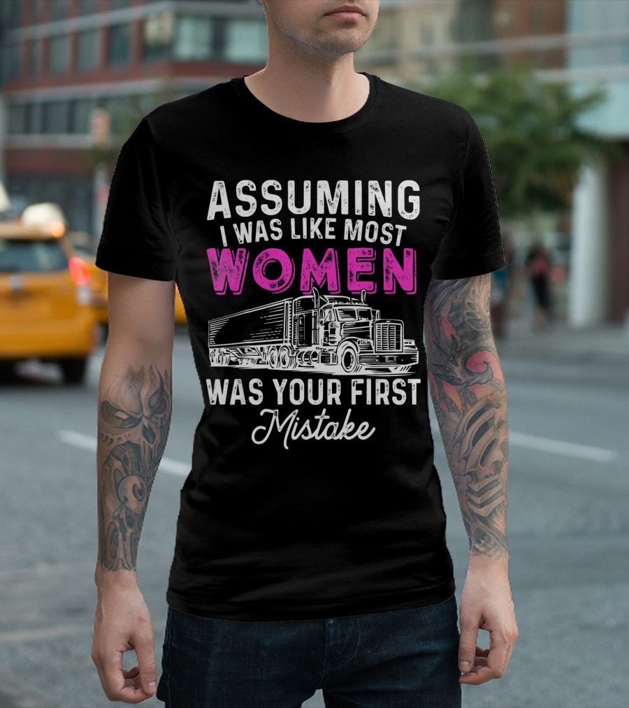 Assuming I Was Like Most Women Was Your First Mistake Truck T-Shirt