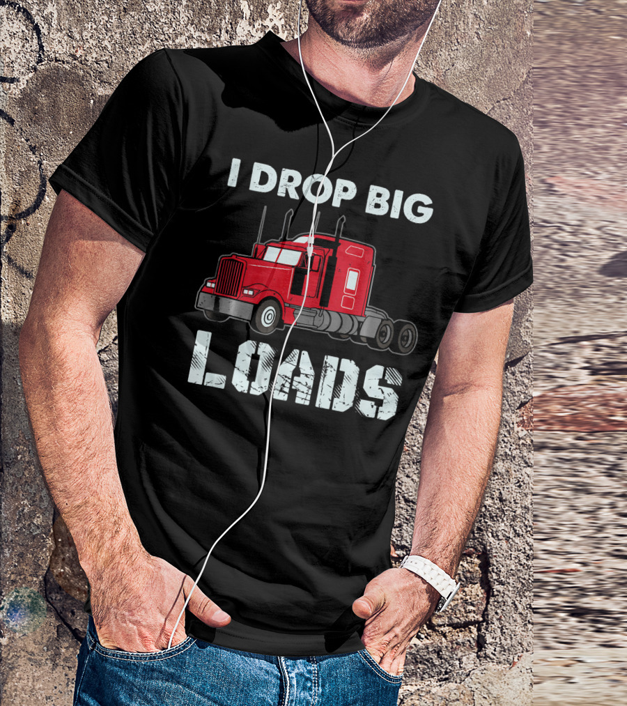 I Drop Big Loads Truck Driver T-Shirt