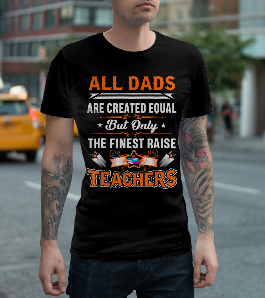 All Dads Are Created Equal But Only The Finest Raise Teachers T-Shirt