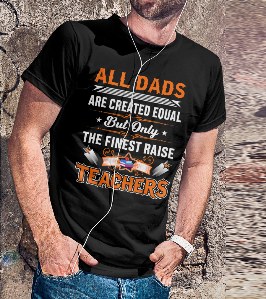 All Dads Are Created Equal But Only The Finest Raise Teachers T-Shirt