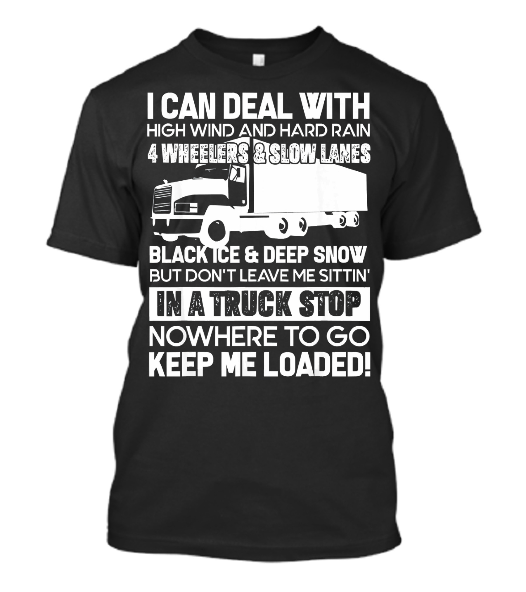 I Can Deal With High Wind And Hard Rain 4 Wheelers Slow Lanes Black Ice Deep Snow Truck Stop Nowhere To Go Keep Me Loaded T-Shirt