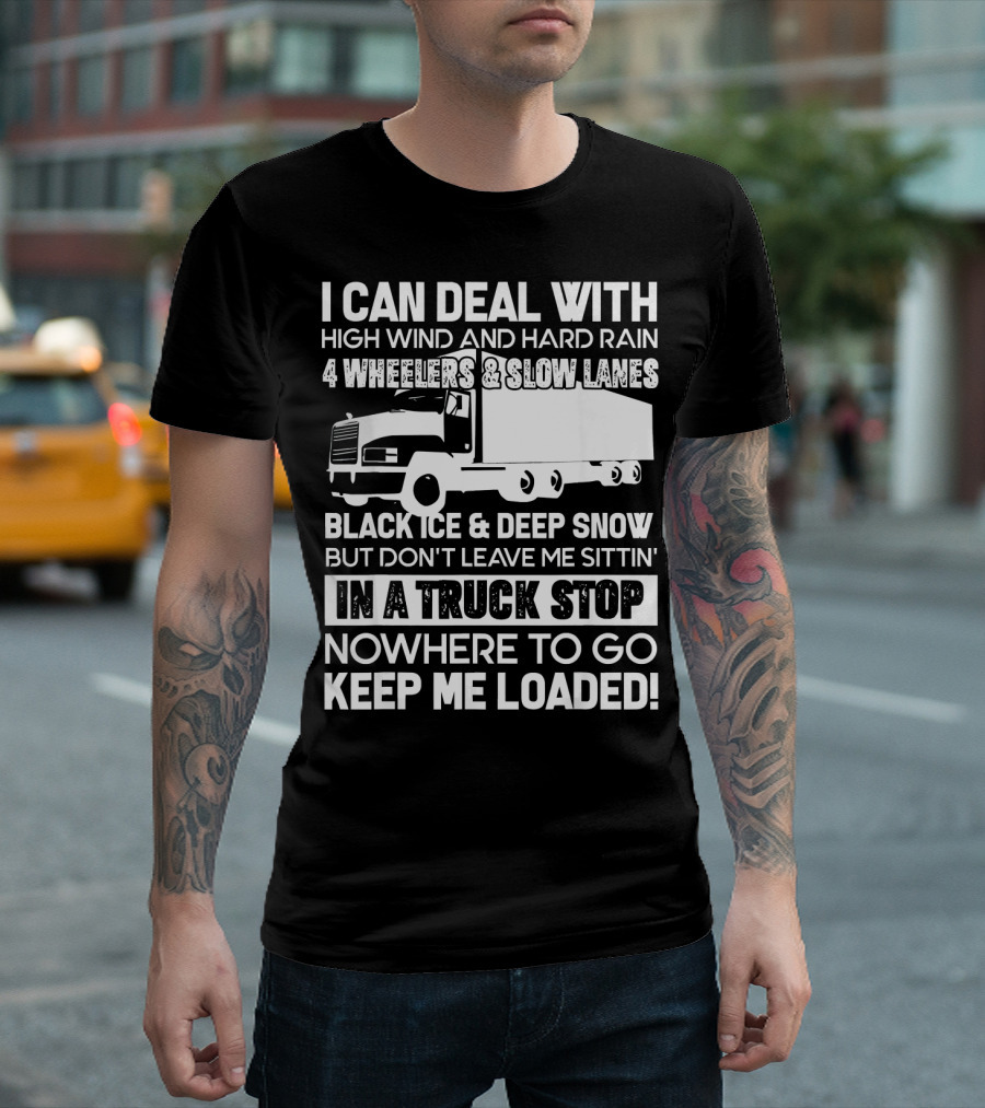 I Can Deal With High Wind And Hard Rain 4 Wheelers Slow Lanes Black Ice Deep Snow Truck Stop Nowhere To Go Keep Me Loaded T-Shirt