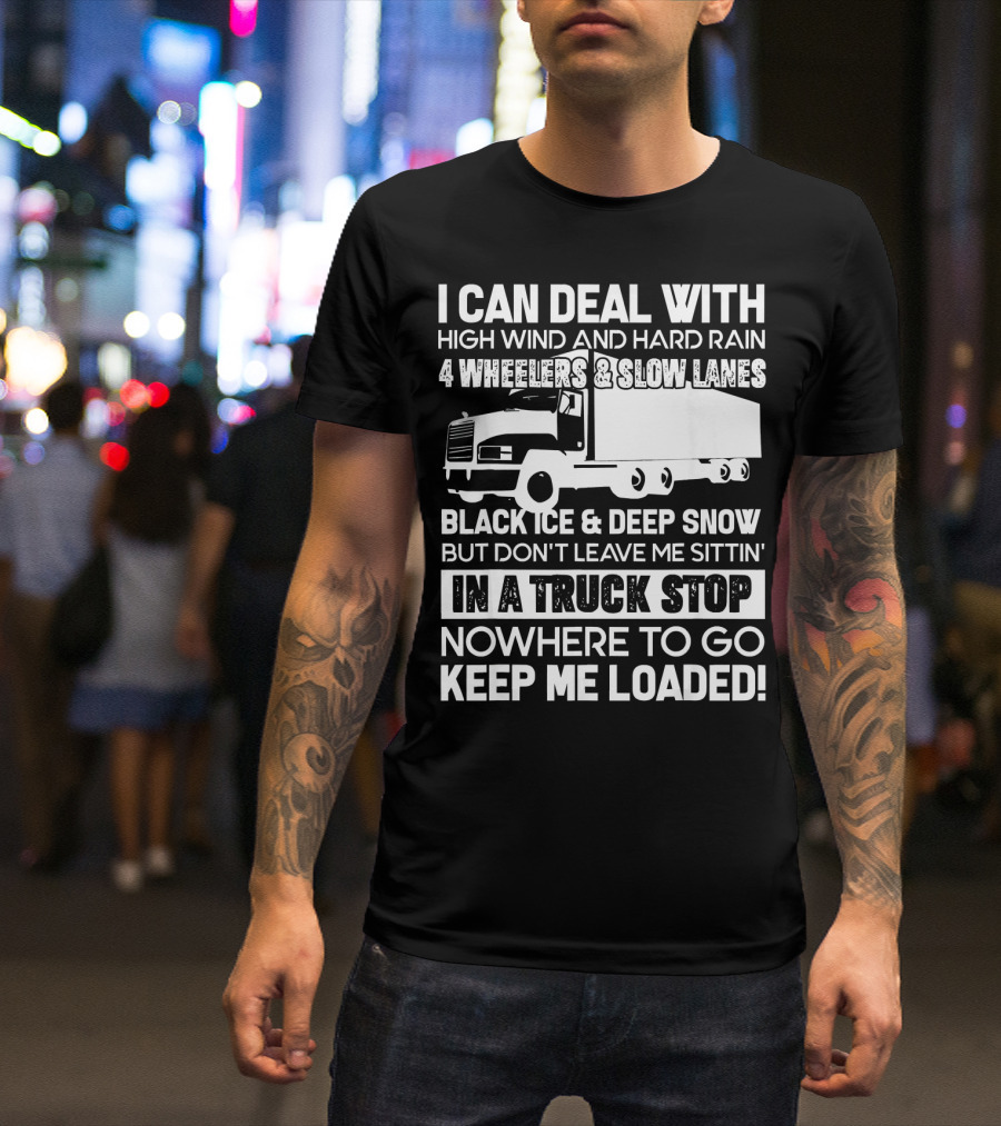 I Can Deal With High Wind And Hard Rain 4 Wheelers Slow Lanes Black Ice Deep Snow Truck Stop Nowhere To Go Keep Me Loaded T-Shirt
