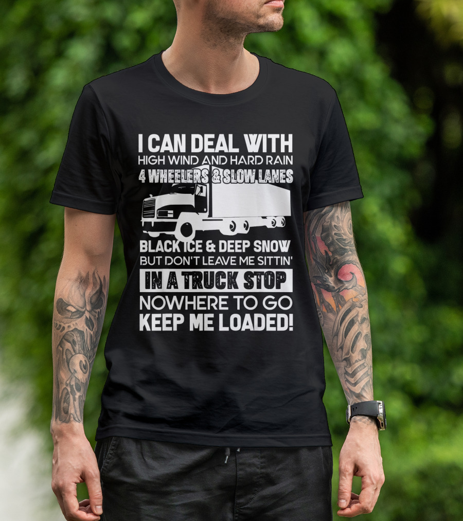 I Can Deal With High Wind And Hard Rain 4 Wheelers Slow Lanes Black Ice Deep Snow Truck Stop Nowhere To Go Keep Me Loaded T-Shirt