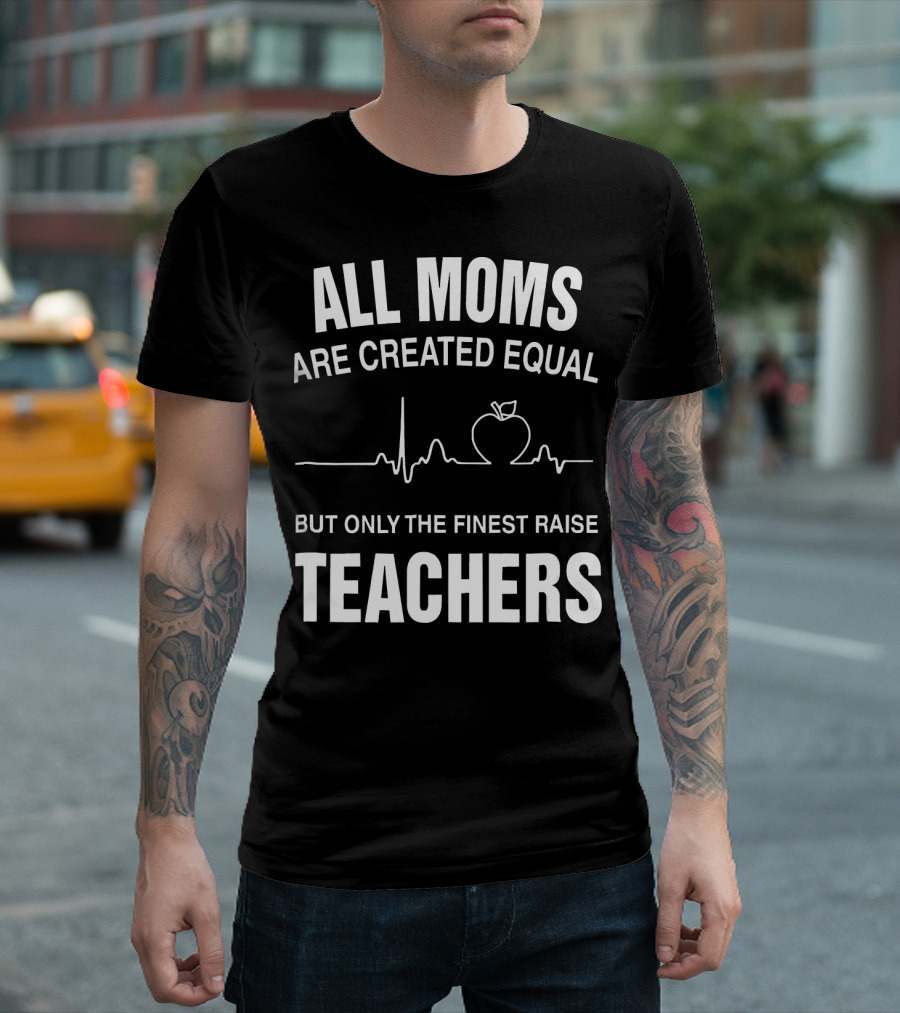 All Moms Are Created Equal But Only The Finest Raise Teachers T-Shirt