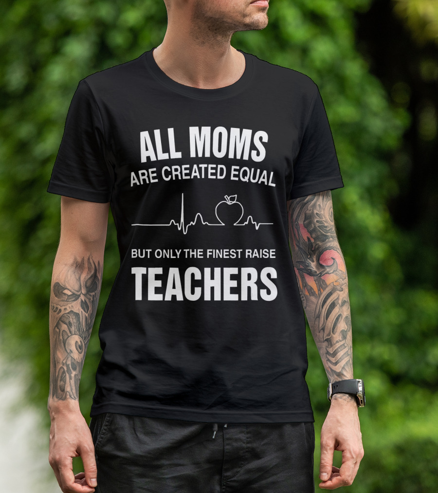All Moms Are Created Equal But Only The Finest Raise Teachers T-Shirt