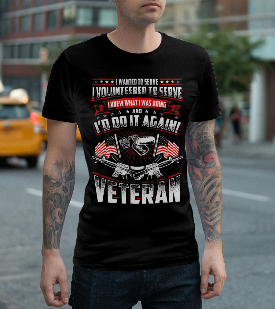 Veteran I Wanted To Serve I Volunteered To Serve I Knew What I Was Doing And I'd Do It Again T-Shirt