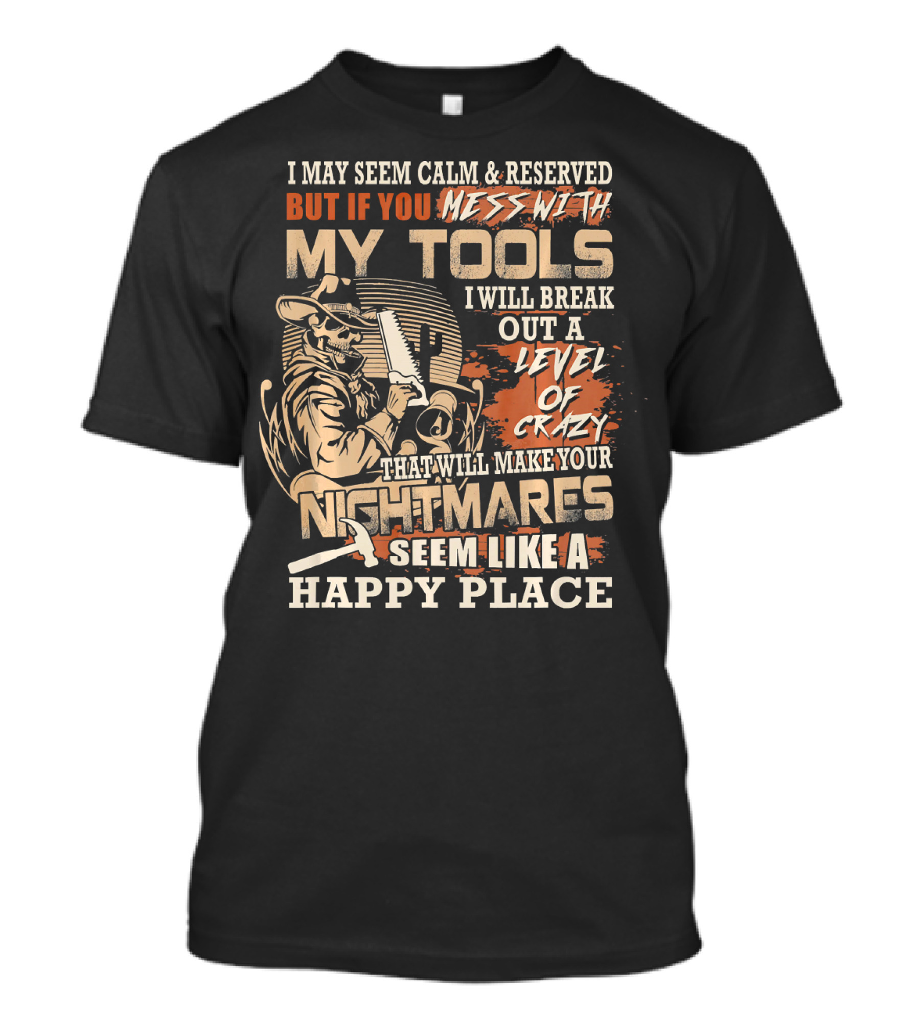 I May Seem Calm Reserved But If You Mess With My Tools I Will Break Out A Level Of Crazy That Will Make Your Nightmares Seem Like A Happy Place T-Shirt