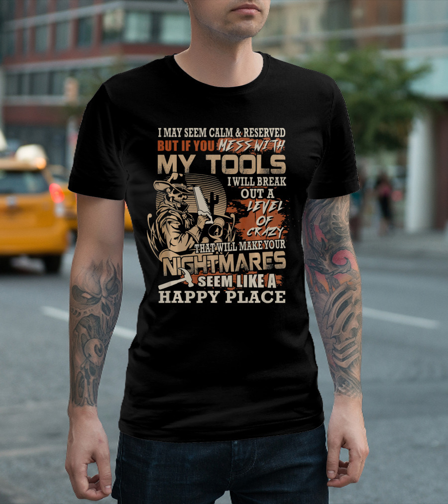 I May Seem Calm Reserved But If You Mess With My Tools I Will Break Out A Level Of Crazy That Will Make Your Nightmares Seem Like A Happy Place T-Shirt