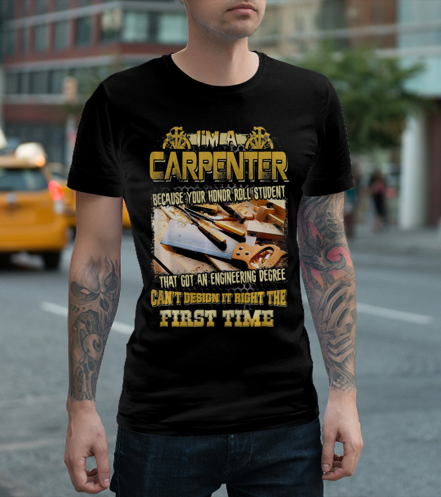I'M A CARPENTER BECAUSE YOUR HONOR ROLL STUDENT THAT GOT AN ENGINEERING DEGREE CAN'T DESIGN IT RIGHT THE FIRST TIME T-Shirt