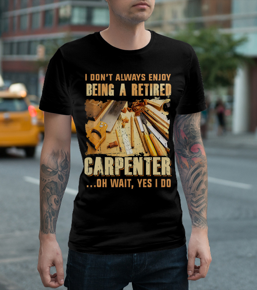 I Don't Always Enjoy Being a Retired Carpenter Oh Wait Yes I Do T-Shirt