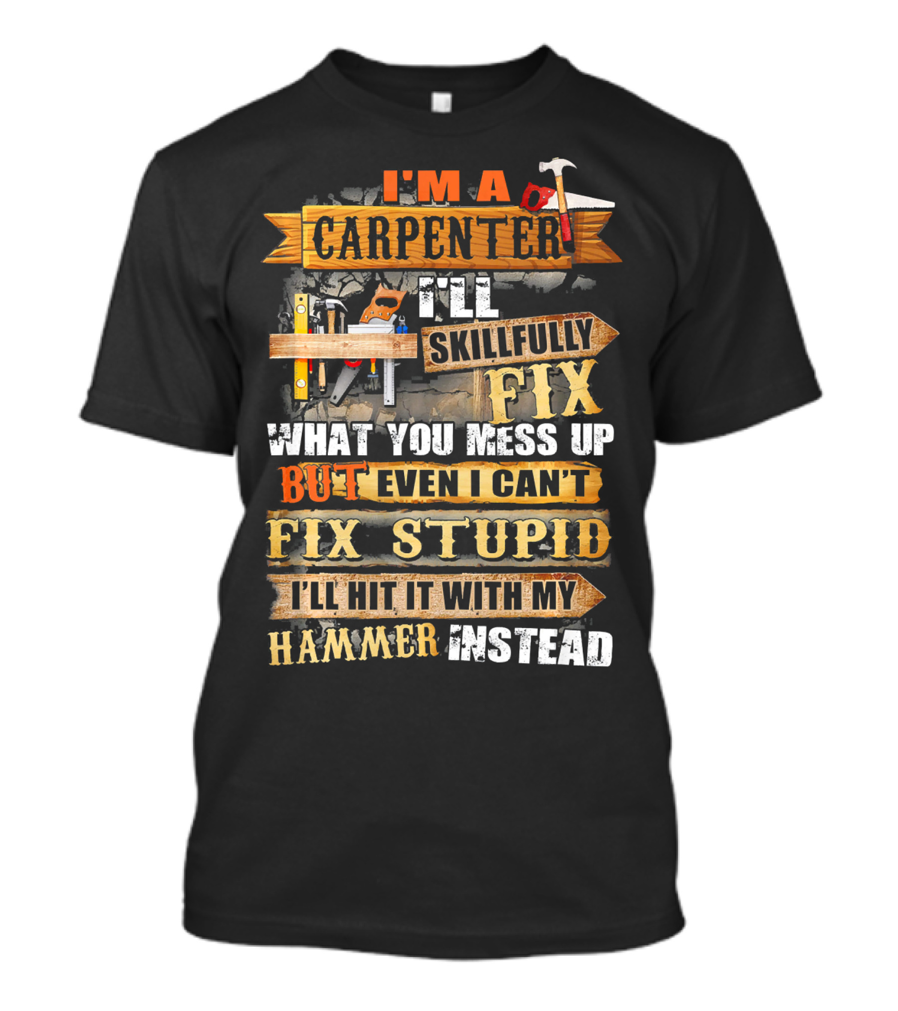 I'm A Carpenter I'll Skillfully Fix What You Mess Up But Even I Can't Fix Stupid I'll Hit It With My Hammer Instead T-Shirt