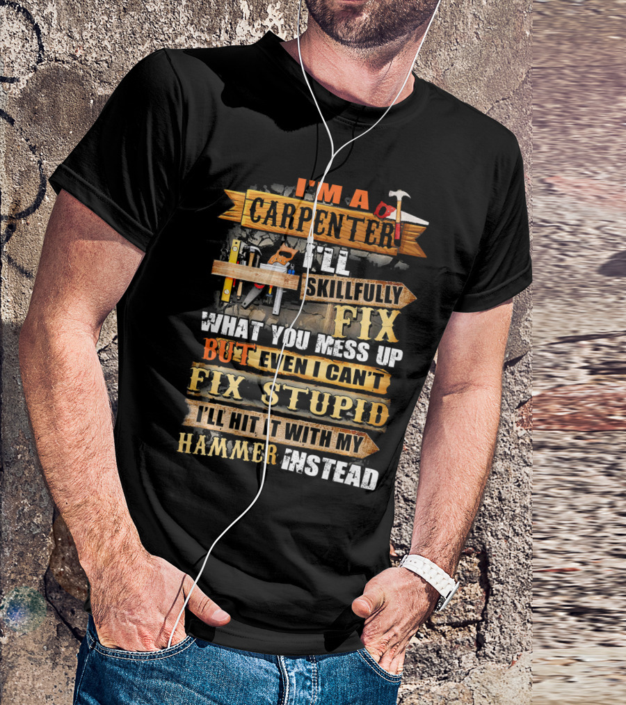 I'm A Carpenter I'll Skillfully Fix What You Mess Up But Even I Can't Fix Stupid I'll Hit It With My Hammer Instead T-Shirt