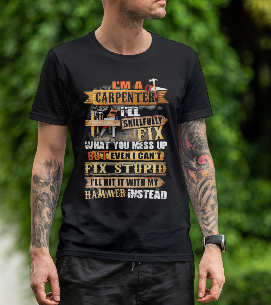 I'm A Carpenter I'll Skillfully Fix What You Mess Up But Even I Can't Fix Stupid I'll Hit It With My Hammer Instead T-Shirt