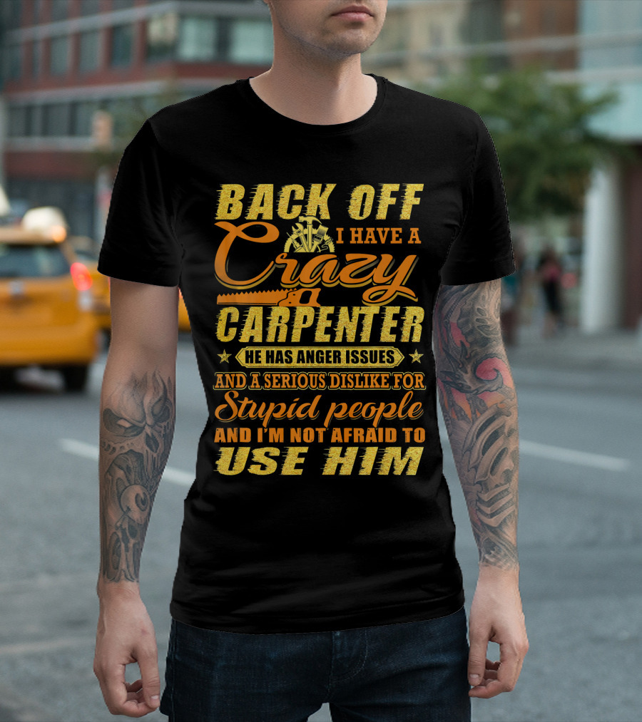 Back Off I Have A Crazy Carpenter He Has Anger Issues Serious Dislike For Stupid People Not Afraid To Use Him T-Shirt