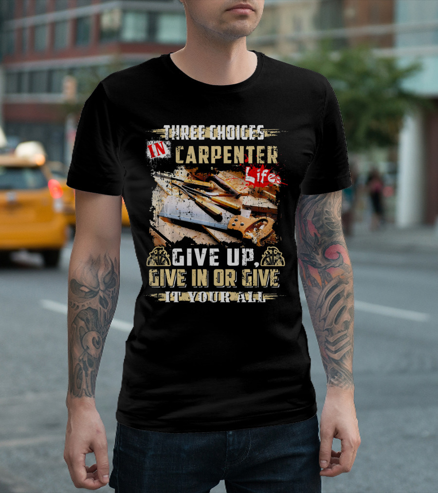Three Choices In Carpenter Life Give Up Give In Or Give It Your All T-Shirt