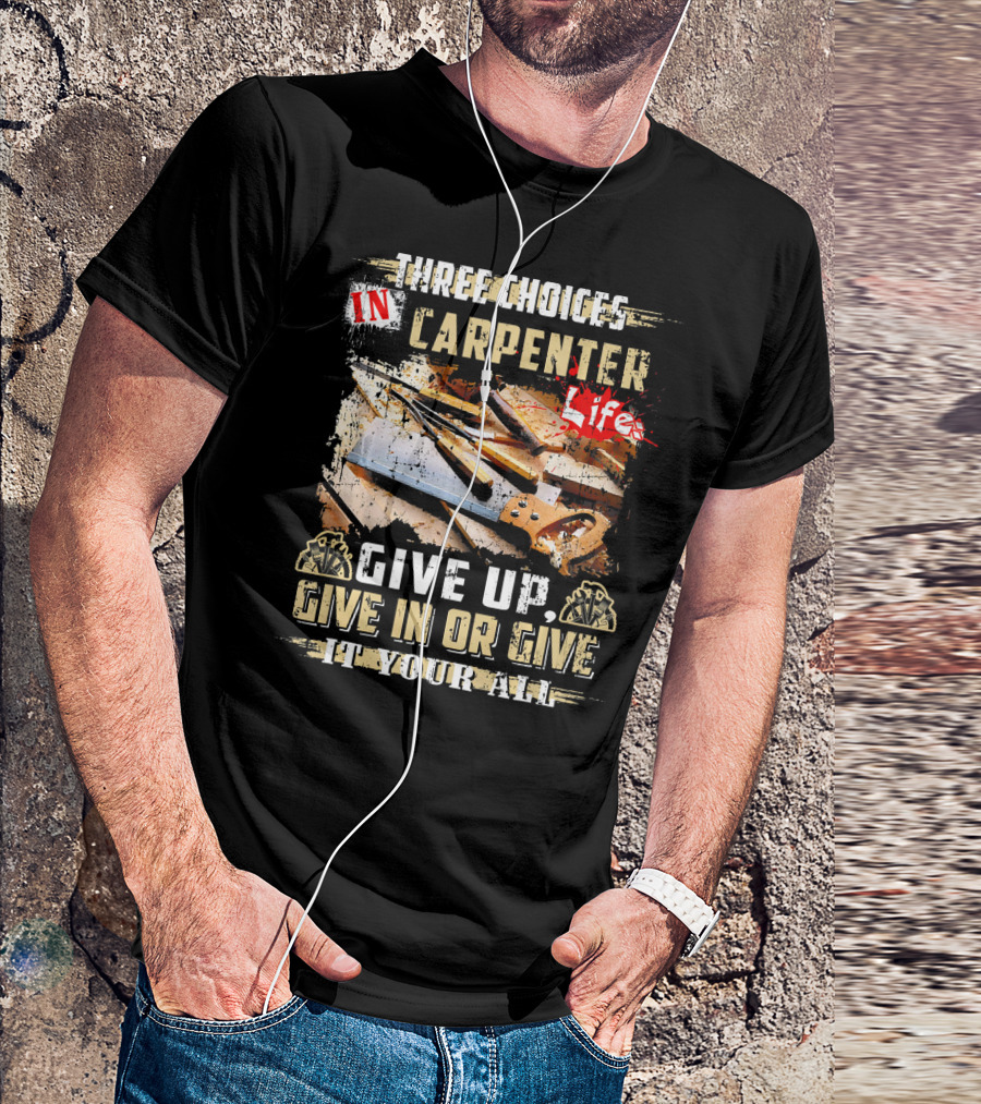 Three Choices In Carpenter Life Give Up Give In Or Give It Your All T-Shirt