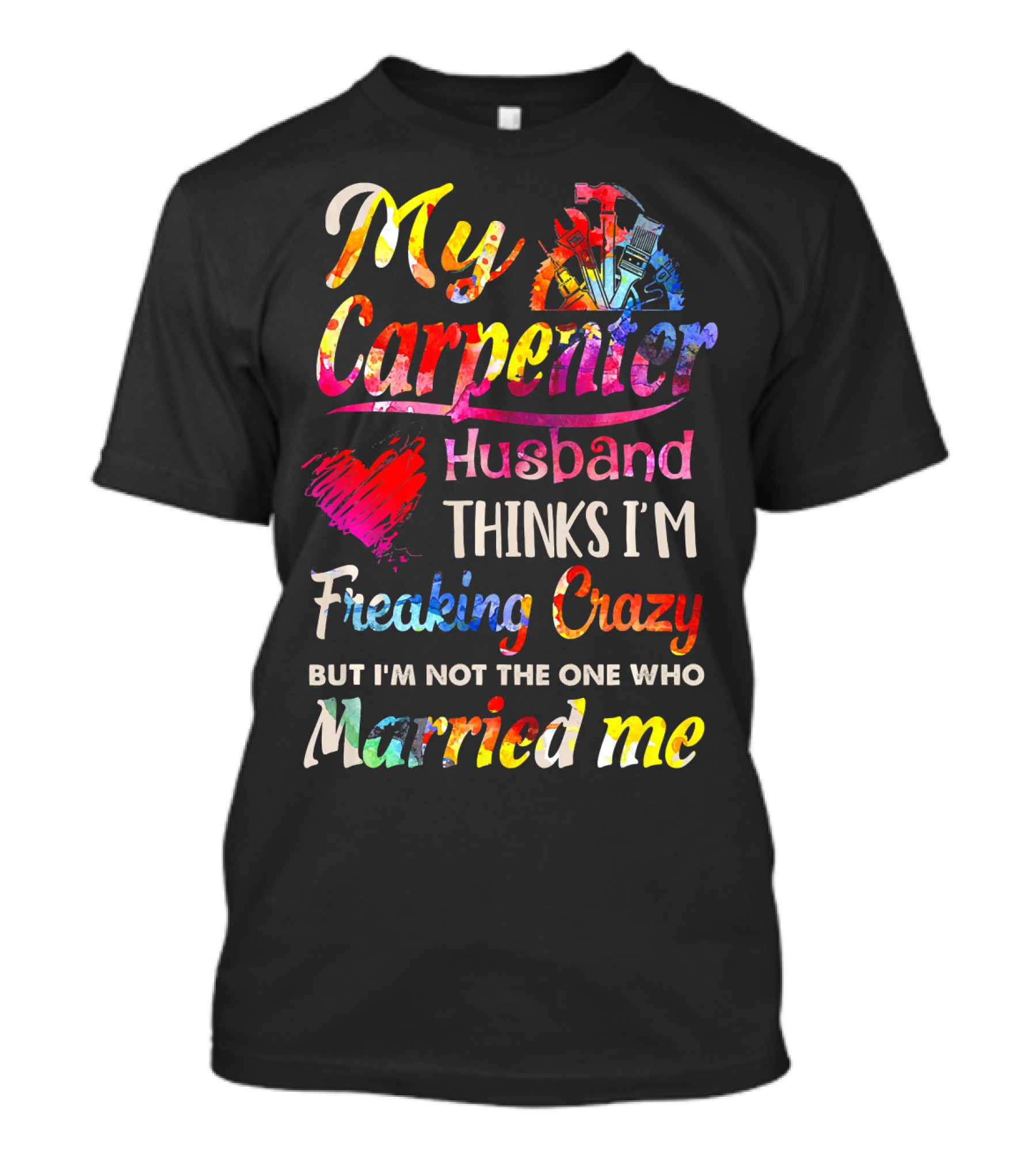 My Carpenter Husband Thinks I'm Freaking Crazy But I'm Not The One Who Married Me T-Shirt
