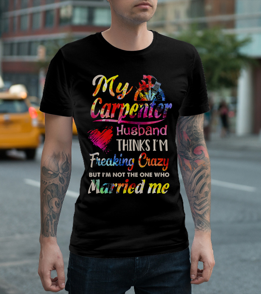 My Carpenter Husband Thinks I'm Freaking Crazy But I'm Not The One Who Married Me T-Shirt