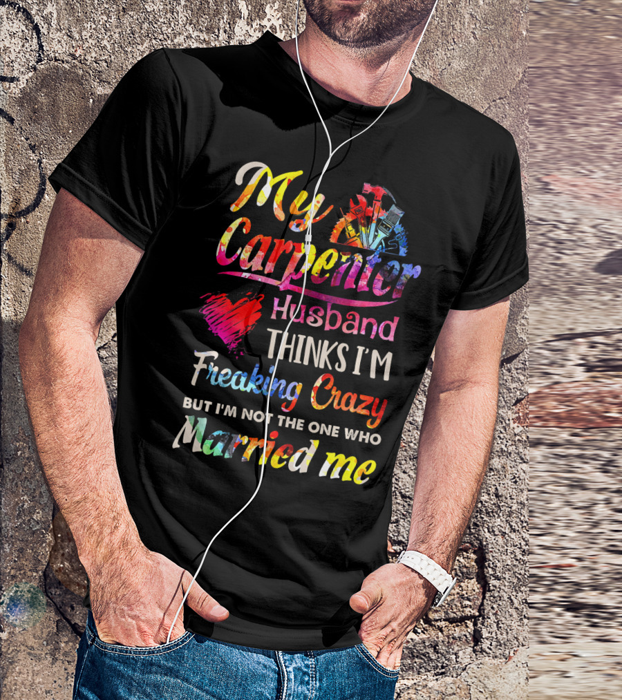My Carpenter Husband Thinks I'm Freaking Crazy But I'm Not The One Who Married Me T-Shirt