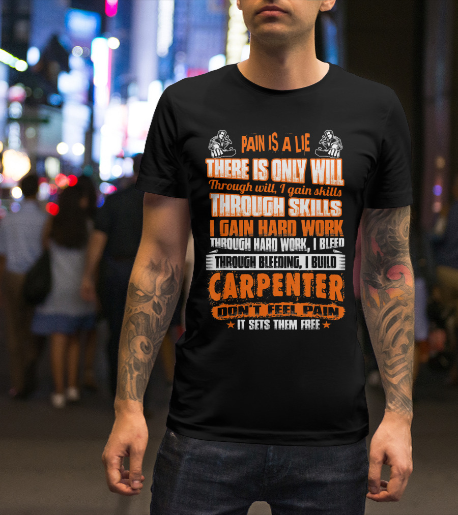 Pain Is A Lie Carpenter Don't Feel Pain It Sets Them Free Through Will I Gain Skills Through Skills I Gain Hard Work Through Hard Work I Bleed Through Bleeding I Build T-Shirt