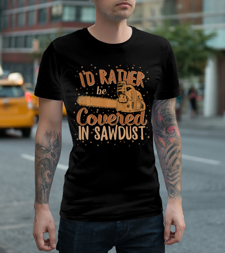 I'd Rather Be Covered In Sawdust Chainsaw Carving Woodworker Carpenter T-Shirt
