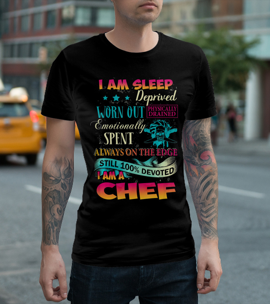 I Am Sleep Deprived Physically Drained Worn Out Emotionally Spent Always On The Edge Still 100% Devoted I Am A Chef T-Shirt