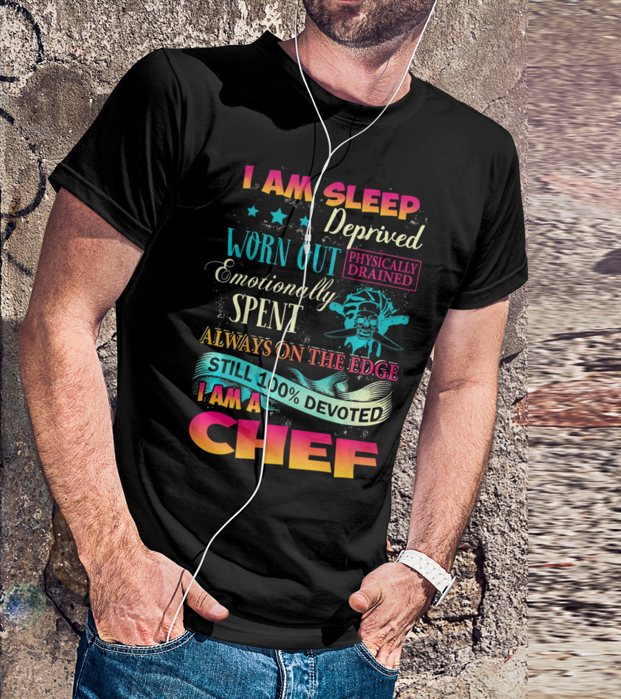 I Am Sleep Deprived Physically Drained Worn Out Emotionally Spent Always On The Edge Still 100% Devoted I Am A Chef T-Shirt