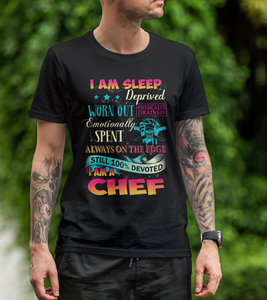 I Am Sleep Deprived Physically Drained Worn Out Emotionally Spent Always On The Edge Still 100% Devoted I Am A Chef T-Shirt