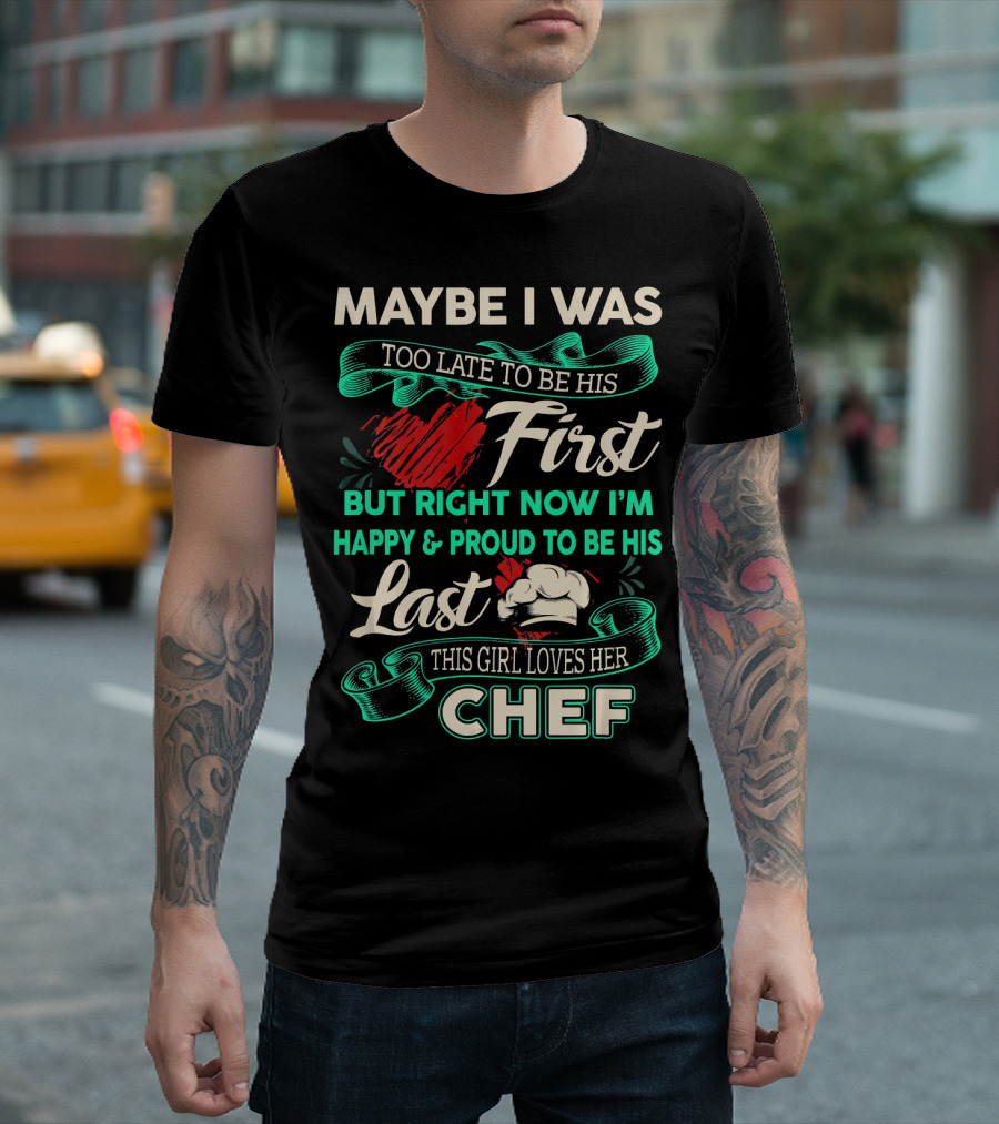 Maybe I Was Too Late to Be His First But Right Now I'm Happy and Proud to Be His Last This Girl Loves Her Chef T-Shirt